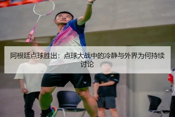 阿根廷点球胜出：点球大战中的冷静与外界为何持续讨论