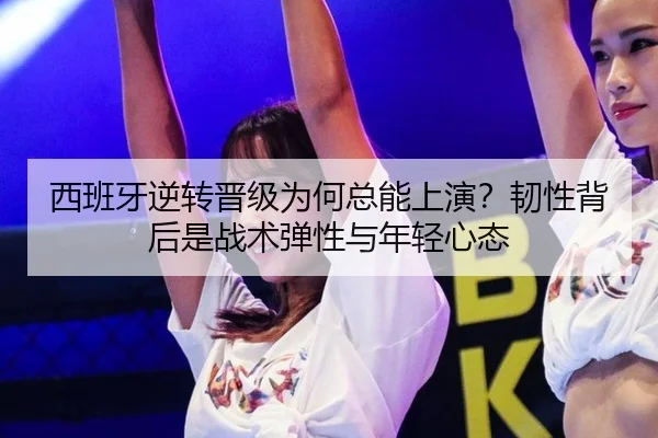 西班牙逆转晋级为何总能上演？韧性背后是战术弹性与年轻心态